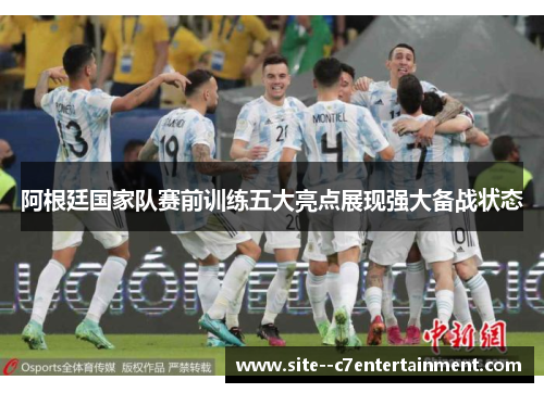 阿根廷国家队赛前训练五大亮点展现强大备战状态