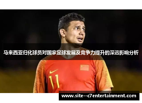 马来西亚归化球员对国家足球发展及竞争力提升的深远影响分析