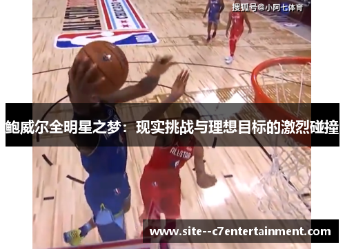 鲍威尔全明星之梦:现实挑战与理想目标的激烈碰撞 鲍威尔全明星之梦:现实挑战与理想目标的激烈碰撞