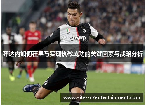 齐达内如何在皇马实现执教成功的关键因素与战略分析