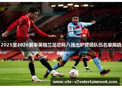 2025至2026赛季英格兰足总杯八强出炉晋级队伍名单揭晓 2025至2026赛季英格兰足总杯八强出炉晋级队伍名单揭晓