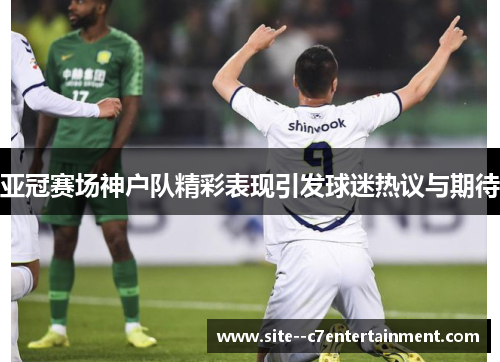 亚冠赛场神户队精彩表现引发球迷热议与期待 亚冠赛场神户队精彩表现引发球迷热议与期待