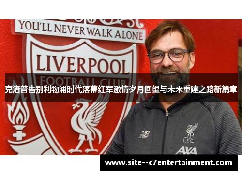 克洛普告别利物浦时代落幕红军激情岁月回望与未来重建之路新篇章 克洛普告别利物浦时代落幕红军激情岁月回望与未来重建之路新篇章