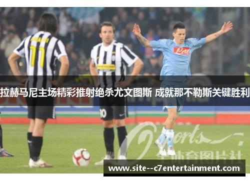 拉赫马尼主场精彩推射绝杀尤文图斯 成就那不勒斯关键胜利 拉赫马尼主场精彩推射绝杀尤文图斯 成就那不勒斯关键胜利