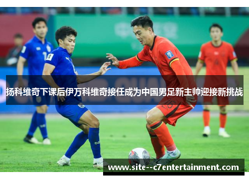 扬科维奇下课后伊万科维奇接任成为中国男足新主帅迎接新挑战 扬科维奇下课后伊万科维奇接任成为中国男足新主帅迎接新挑战