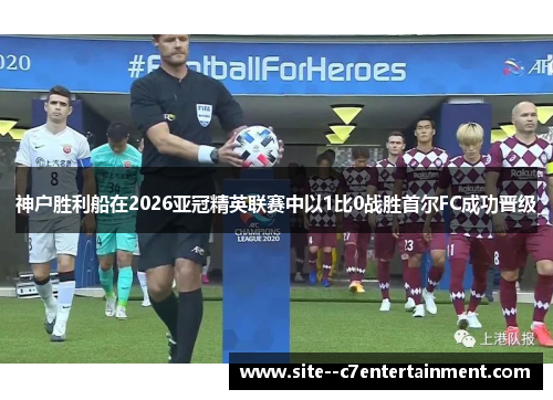 神户胜利船在2026亚冠精英联赛中以1比0战胜首尔FC成功晋级 神户胜利船在2026亚冠精英联赛中以1比0战胜首尔FC成功晋级