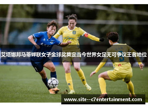 艾塔娜邦马蒂蝉联女子金球奖奠定当今世界女足无可争议王者地位 艾塔娜邦马蒂蝉联女子金球奖奠定当今世界女足无可争议王者地位