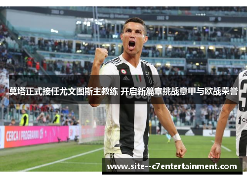 莫塔正式接任尤文图斯主教练 开启新篇章挑战意甲与欧战荣誉 莫塔正式接任尤文图斯主教练 开启新篇章挑战意甲与欧战荣誉