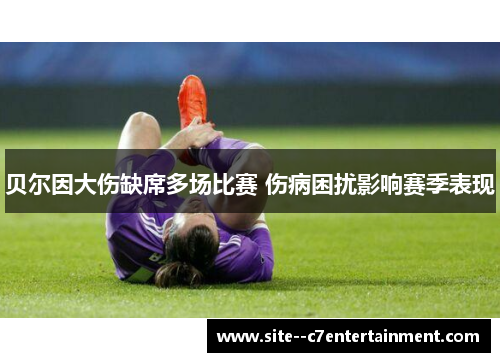 贝尔因大伤缺席多场比赛 伤病困扰影响赛季表现 贝尔因大伤缺席多场比赛 伤病困扰影响赛季表现