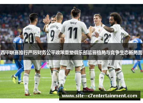 西甲联赛推行严厉财务公平政策重塑俱乐部运营格局与竞争生态新局面
