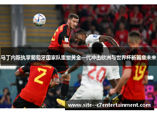 马丁内斯执掌葡萄牙国家队重塑黄金一代冲击欧洲与世界杯新篇章未来 马丁内斯执掌葡萄牙国家队重塑黄金一代冲击欧洲与世界杯新篇章未来