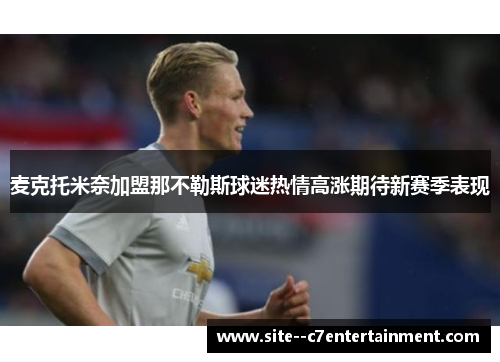 麦克托米奈加盟那不勒斯球迷热情高涨期待新赛季表现 麦克托米奈加盟那不勒斯球迷热情高涨期待新赛季表现