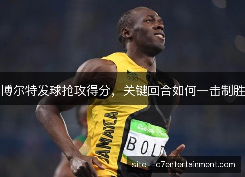 博尔特发球抢攻得分,关键回合如何一击制胜 博尔特发球抢攻得分,关键回合如何一击制胜